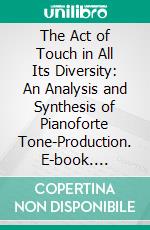 The Act of Touch in All Its Diversity: An Analysis and Synthesis of Pianoforte Tone-Production. E-book. Formato PDF ebook