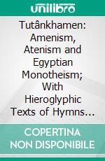 Tutânkhamen: Amenism, Atenism and Egyptian Monotheism; With Hieroglyphic Texts of Hymns to Amen and Aten, Translation and Illustrations. E-book. Formato PDF ebook