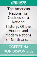 The American Nations, or Outlines of a National History; Of the Ancient and Modern Nations of North and South America: Generalities and Annals. E-book. Formato PDF ebook