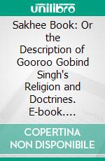 Sakhee Book: Or the Description of Gooroo Gobind Singh's Religion and Doctrines. E-book. Formato PDF ebook