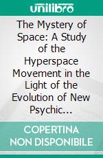 The Mystery of Space: A Study of the Hyperspace Movement in the Light of the Evolution of New Psychic Faculties and an Inquiry Into the Genesis and Essential Nature of Space. E-book. Formato PDF ebook di Robert T. Browne