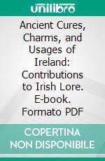 Ancient Cures, Charms, and Usages of Ireland: Contributions to Irish Lore. E-book. Formato PDF ebook