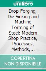 Drop Forging, Die Sinking and Machine Forming of Steel: Modern Shop Practice, Processes, Methods, Machines, Tools and Details. E-book. Formato PDF ebook