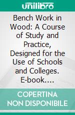 Bench Work in Wood: A Course of Study and Practice, Designed for the Use of Schools and Colleges. E-book. Formato PDF ebook