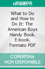 What to Do and How to Do It: The American Boys Handy Book. E-book. Formato PDF ebook