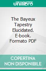 The Bayeux Tapestry Elucidated. E-book. Formato PDF