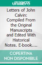 Letters of John Calvin: Compiled From the Original Manuscripts and Edited With Historical Notes. E-book. Formato PDF ebook di Jules Bonnet