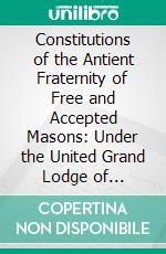 Constitutions of the Antient Fraternity of Free and Accepted Masons: Under the United Grand Lodge of England. E-book. Formato PDF ebook di Edward Letchworth