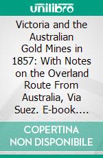 Victoria and the Australian Gold Mines in 1857: With Notes on the Overland Route From Australia, Via Suez. E-book. Formato PDF ebook di William Westgarth