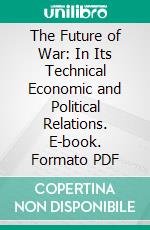 The Future of War: In Its Technical Economic and Political Relations. E-book. Formato PDF ebook