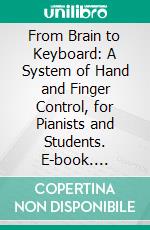 From Brain to Keyboard: A System of Hand and Finger Control, for Pianists and Students. E-book. Formato PDF ebook