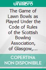 The Game of Lawn Bowls as Played Under the Code of Rules of the Scottish Bowling Association, of Glasgow, Scotland. E-book. Formato PDF ebook