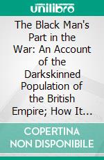 The Black Man's Part in the War: An Account of the Darkskinned Population of the British Empire; How It Is and Will Be Affected by the Great War; And the Share It Has Taken in Waging That War. E-book. Formato PDF ebook di Harry Hamilton Johnston