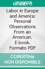 Labor in Europe and America: Personal Observations From an American. E-book. Formato PDF