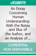 An Essay Concerning Human Understanding: With the Notes and Illus of the Author, and an Analysis of His Doctrine of Ideas; Also, Questions on Locke's Essay. E-book. Formato PDF ebook di John Locke