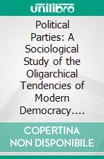 Political Parties: A Sociological Study of the Oligarchical Tendencies of Modern Democracy. E-book. Formato PDF