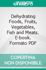 Dehydrating Foods, Fruits, Vegetables, Fish and Meats. E-book. Formato PDF ebook