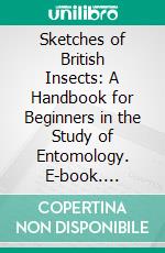 Sketches of British Insects: A Handbook for Beginners in the Study of Entomology. E-book. Formato PDF ebook