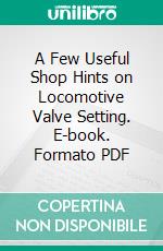 A Few Useful Shop Hints on Locomotive Valve Setting. E-book. Formato PDF ebook