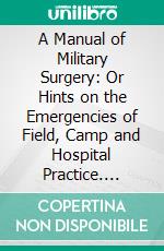 A Manual of Military Surgery: Or Hints on the Emergencies of Field, Camp and Hospital Practice. E-book. Formato PDF ebook di Samuel D. Gross