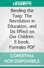 Bending the Twig: The Revolution in Education, and Its Effect on Our Children. E-book. Formato PDF ebook