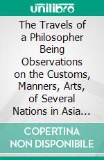 The Travels of a Philosopher Being Observations on the Customs, Manners, Arts, of Several Nations in Asia and Africa, Translated From the French of M. Le Poivre. E-book. Formato PDF ebook di Pierre Poivre