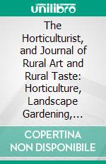 The Horticulturist, and Journal of Rural Art and Rural Taste: Horticulture, Landscape Gardening, Rural Architecture, Botany, Pomology, Entomology, Rural Economy, &C. E-book. Formato PDF ebook