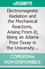 Electromagnetic Radiation and the Mechanical Reactions, Arising From It, Being an Adams Prize Essay in the University of Cambridge. E-book. Formato PDF ebook