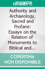 Authority and Archaeology, Sacred and Profane: Essays on the Relation of Monuments to Biblical and Classical Literature. E-book. Formato PDF ebook