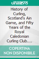 History of Curling, Scotland's Ain Game, and Fifty Years of the Royal Caledonian Curling Club. E-book. Formato PDF ebook