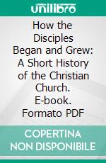 How the Disciples Began and Grew: A Short History of the Christian Church. E-book. Formato PDF ebook