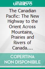 The Canadian Pacific: The New Highway to the Orient Across Mountains, Prairies and Rivers of Canada. E-book. Formato PDF ebook