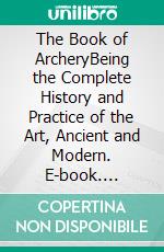 The Book of ArcheryBeing the Complete History and Practice of the Art, Ancient and Modern. E-book. Formato PDF