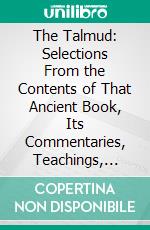 The Talmud: Selections From the Contents of That Ancient Book, Its Commentaries, Teachings, Poetry, and Legends; Also, Brief Sketches of the Men Who Made and Commented Upon It. E-book. Formato PDF ebook