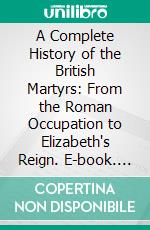 A Complete History of the British Martyrs: From the Roman Occupation to Elizabeth's Reign. E-book. Formato PDF ebook