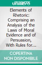 Elements of Rhetoric: Comprising an Analysis of the Laws of Moral Evidence and of Persuasion, With Rules for Argumentative Composition and Elocution. E-book. Formato PDF ebook di Richard Whately