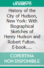 History of the City of Hudson, New York: With Biographical Sketches of Henry Hudson and Robert Fulton. E-book. Formato PDF ebook di Anna R. Bradbury