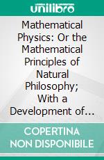 Mathematical Physics: Or the Mathematical Principles of Natural Philosophy; With a Development of the Causes of Heat, Gaseous Elasticity, Gravitation, and Other Great Pheomena of Nature. E-book. Formato PDF ebook di John Herapath