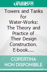 Towers and Tanks for Water-Works: The Theory and Practice of Their Design Construction. E-book. Formato PDF ebook