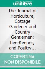 The Journal of Horticulture, Cottage Gardener and Country Gentlemen: Bee-Keeper, and Poultry Chronicle, a Journal of Gardening, Rural and Domestic Economy, Botany, and Natural History. E-book. Formato PDF ebook di Robert Hogg