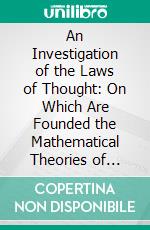 An Investigation of the Laws of Thought: On Which Are Founded the Mathematical Theories of Logic and Probabilities. E-book. Formato PDF ebook