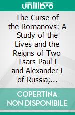 The Curse of the Romanovs: A Study of the Lives and the Reigns of Two Tsars Paul I and Alexander I of Russia; 1754-1825. E-book. Formato PDF ebook