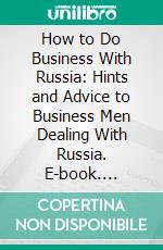 How to Do Business With Russia: Hints and Advice to Business Men Dealing With Russia. E-book. Formato PDF