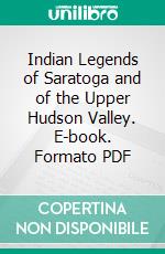 Indian Legends of Saratoga and of the Upper Hudson Valley. E-book. Formato PDF