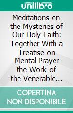 Meditations on the Mysteries of Our Holy Faith: Together With a Treatise on Mental Prayer the Work of the Venerable Father Louis De Louis. E-book. Formato PDF ebook
