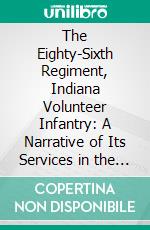 The Eighty-Sixth Regiment, Indiana Volunteer Infantry: A Narrative of Its Services in the Civil War of 1861 1865. E-book. Formato PDF ebook di James A. Barnes