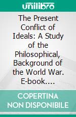 The Present Conflict of Ideals: A Study of the Philosophical, Background of the World War. E-book. Formato PDF ebook