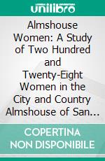 Almshouse Women: A Study of Two Hundred and Twenty-Eight Women in the City and Country Almshouse of San Francisco. E-book. Formato PDF ebook