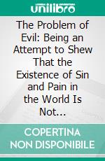 The Problem of Evil: Being an Attempt to Shew That the Existence of Sin and Pain in the World Is Not Inconsistent With the Goodness and Power of God. E-book. Formato PDF ebook di Peter Green