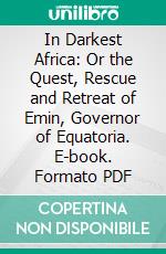 In Darkest Africa: Or the Quest, Rescue and Retreat of Emin, Governor of Equatoria. E-book. Formato PDF ebook